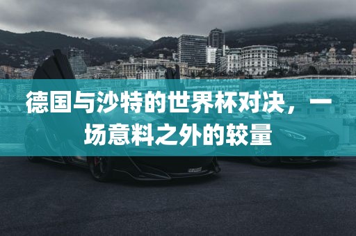 德国与沙特的世界杯对决，一场意料之外的较量