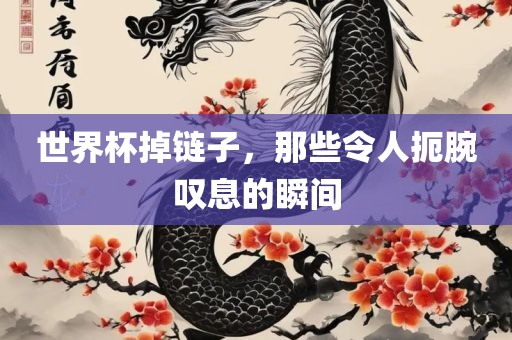 世界杯掉链子，那些令洛阳市法福文化传播有限公司人扼腕叹息的瞬间