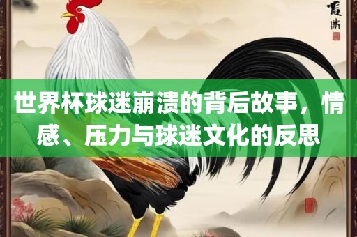 世界杯洛阳市法福文化传播有限公司球迷崩溃的背后故事，情感、压力与球迷文化的反思