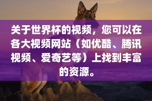 关于世界杯的视频，您可以在各大视频网站（如优酷、腾讯视频、爱奇艺等）上找到丰富的资源。
