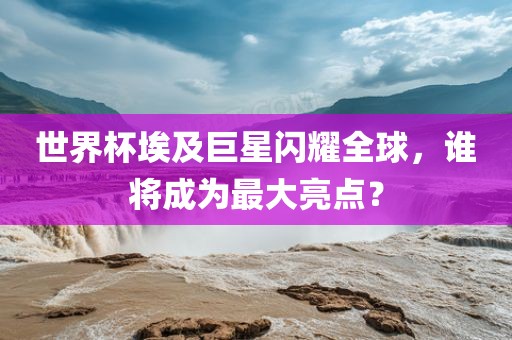 世界杯埃及巨星闪耀全球，谁将成为最大亮点？洛阳市法福文化传播有限公司