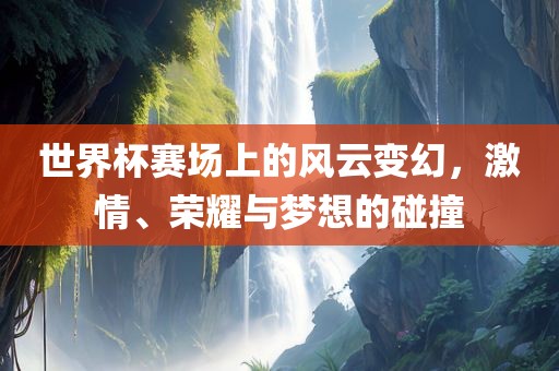 世界杯赛场上的风云变幻，激情、荣耀与梦想的碰撞洛阳市法福文化传播有限公司