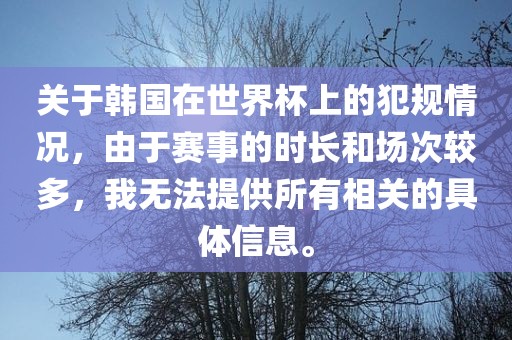 关于韩国在世界杯上的犯规情况，由于赛事的时长和场次较多，我无法提供所有相关的具体信息。洛阳市法福文化传播有限公司
