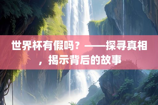 世界杯有假吗？——探寻真相，揭示背后的故事