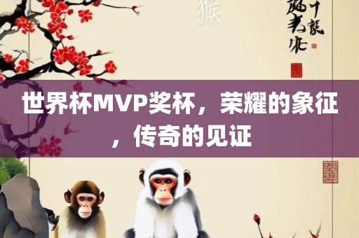 世界杯MVP奖杯，荣耀的象征，传奇的见证