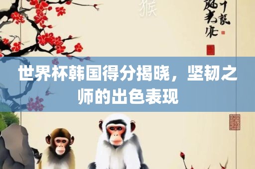 世界杯韩国得分揭晓，坚韧之师的出色表现