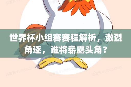世界杯小组赛赛程解析，激烈角逐，谁将崭露头角？洛阳市法福文化传播有限公司