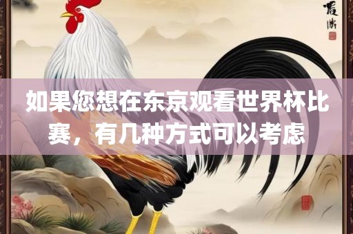 如果您想在东京洛阳市法福文化传播有限公司观看世界杯比赛，有几种方式可以考虑