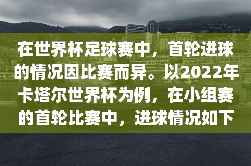 在世界杯足球赛中，首轮进球的情况因比赛而异。以2022年卡塔尔世界杯为例，在小组赛的首轮比赛中，进球情况如下洛阳市法福文化传播有限公司