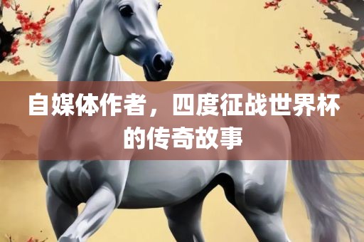 自媒体作者，四度征战世界杯的传奇故事