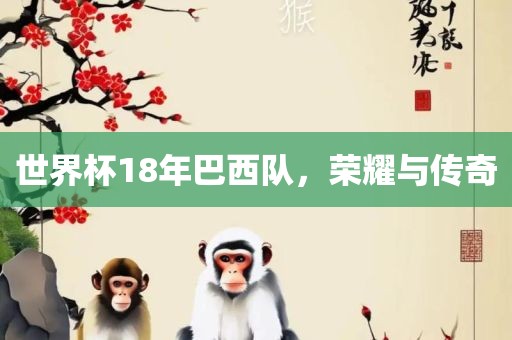 世界杯18年巴西队，荣耀与传奇