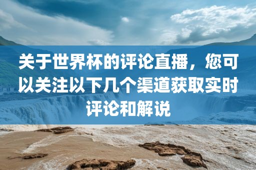 关于世界杯的评论直播，您可以关注以下几个渠道获取实时评论和解说洛阳市法福文化传播有限公司