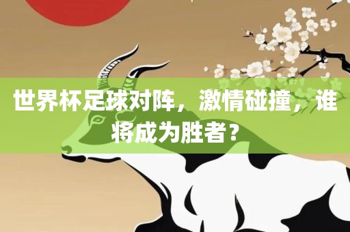 世界杯足球对阵，激情碰撞，谁将成为胜者？