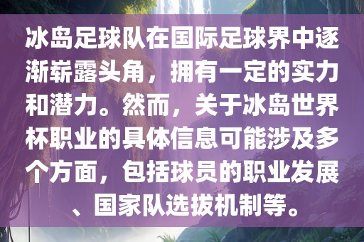 冰岛足球队在国际足球界中逐渐崭露头角，拥有一定的实力和潜力。然而，关于冰岛世界杯职业的具体信息可能涉及多个方面，包括球员的职业发展、国家队选拔机制等。