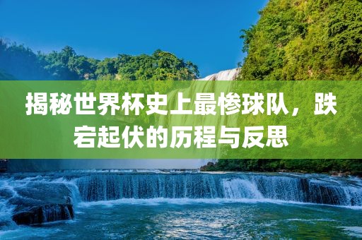 揭秘世界杯史上最惨球队，跌宕起伏的历程与反思洛阳市法福文化传播有限公司