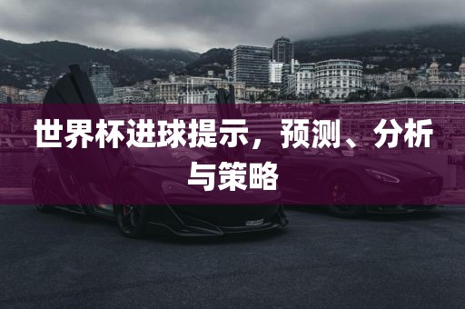 世界杯进球提示，预测、分析与策略