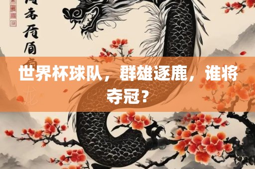 世界杯球队，群雄逐鹿，谁将夺冠？