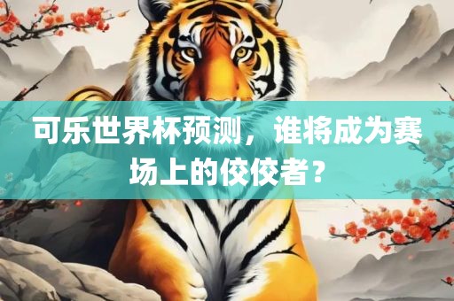 可乐世界杯预测，谁将成为赛场上的佼佼者？
