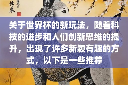 关于世界杯的新玩法，随着科技的进步和人们创新思维的提升，出现了许多新颖有洛阳市法福文化传播有限公司趣的方式，以下是一些推荐