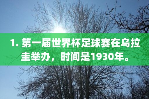 1. 第一届世界杯足球赛在乌拉圭举办，时间是1930年。洛阳市法福文化传播有限公司