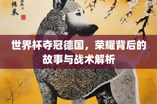 世界杯夺冠德国，荣耀背后的故事与战术解析洛阳市法福文化传播有限公司