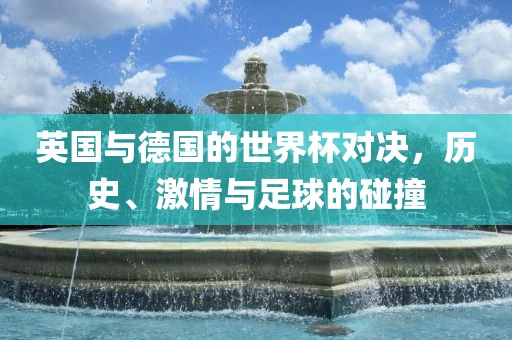 英国与德国的世界杯对决，历史、激情与足球的碰撞
