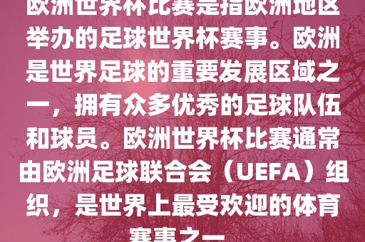 欧洲世界杯比赛是指欧洲地区举办的足球世界杯赛事。欧洲是世界足球的重要发展区域之一洛阳市法福文化传播有限公司，拥有众多优秀的足球队伍和球员。欧洲世界杯比赛通常由欧洲足球联合会（UEFA）组织，是世界上最受欢迎的体育赛事之一。