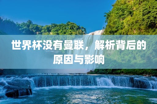 世界杯没有曼联，解析背后的原因与影响