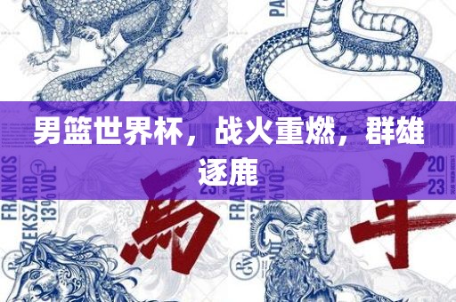 男篮世界杯，战火重燃，群雄逐鹿