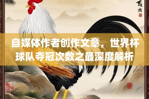 自媒体作者创作文章，世界杯球队夺冠次数之最深度解析洛阳市法福文化传播有限公司