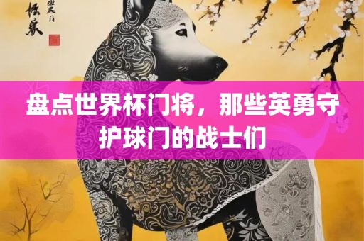 盘点世界杯门将，那些英勇守护球门的战士们