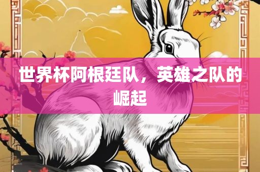 世界杯阿根廷队，英雄之队的崛起