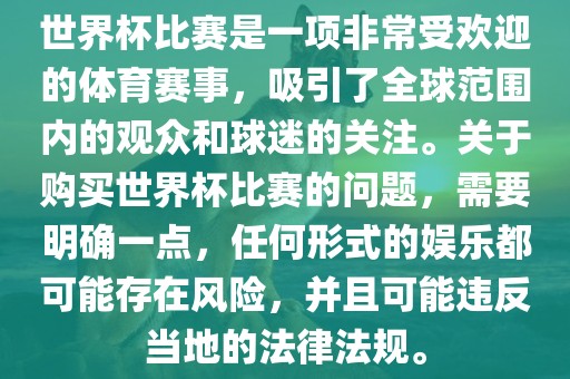 世界杯比赛是一项非常受欢迎的体育赛事，吸引了全球范围内的观众和球迷的关注。关于购买世界杯比赛的问题，需要明确一点，任何形式的娱乐都可能存在风险，并且可能违反当地的法律法规。洛阳市法福文化传播有限公司