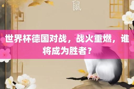 世界杯德国对战，战火重燃，谁将成为胜者？洛阳市法福文化传播有限公司