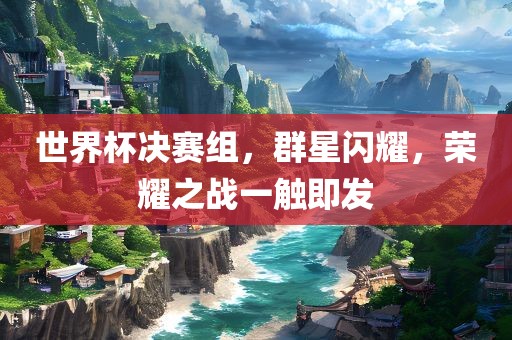 世界杯决赛组，群星闪耀，荣耀之战一触即发