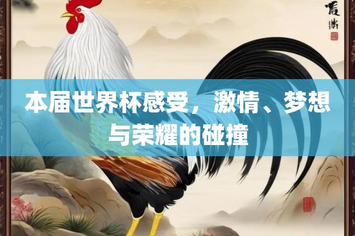 本届世界杯感受，激情、梦想与荣耀的碰撞