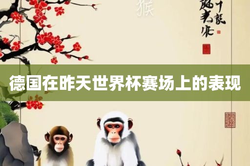 德国在昨天世界杯赛场上的表现洛阳市法福文化传播有限公司