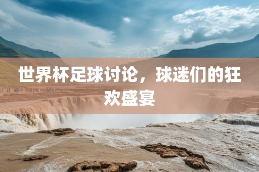 世界杯足球讨论，球迷们的狂欢盛宴洛阳市法福文化传播有限公司