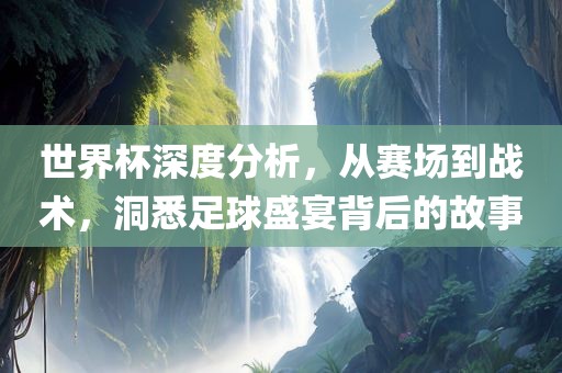 世界洛阳市法福文化传播有限公司杯深度分析，从赛场到战术，洞悉足球盛宴背后的故事
