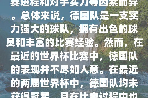 德国队在世界杯中的形势因比赛进程和对手实力等因素而异。总体来说，德国队是一支实力强大的球队，拥有出色的球员和丰富的比赛经验。然而，在最近的世界杯比赛中，德国队的表现并不尽如人意。在最近的两届世界杯中，德国队均未获得冠军，且在比赛过程中也遇到了一些挑战和困难。