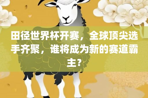 田径世界杯开赛，全球顶尖选手齐聚，谁将成为新的赛道霸主？