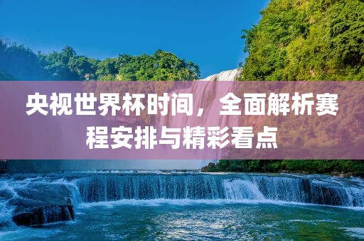 央视世界杯时间，全面解析赛程安排与精彩看点