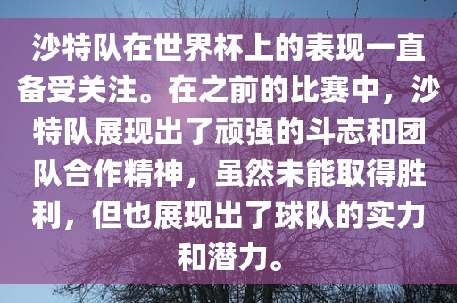 沙特队在世界杯上的表现一直备受关注。在之前的比赛中，沙特队展现出了顽强的斗志和团队合作精神，虽然未能取得胜利，但也展现出了球队的实力和潜力。