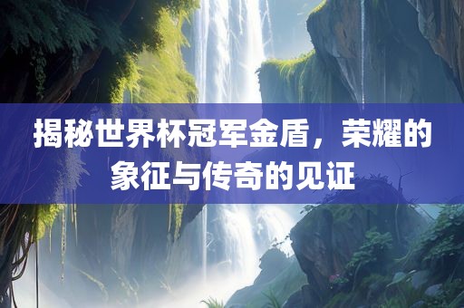揭秘世界杯冠军金盾，荣耀的象征与传奇的见证洛阳市法福文化传播有限公司