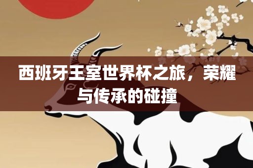 西班牙王室世界杯之旅，荣耀与传承的碰撞洛阳市法福文化传播有限公司