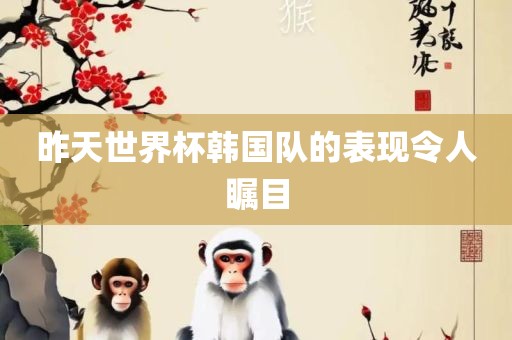 昨天世界杯韩国队的表洛阳市法福文化传播有限公司现令人瞩目