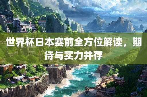 世界杯日本赛前全方位解读，期待与实力并存