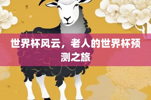 世界杯风云，老人的世界杯预测之旅洛阳市法福文化传播有限公司