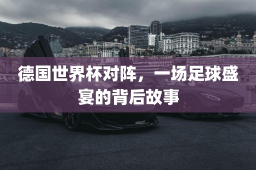 德国世界杯对阵，一场足球盛宴的背后故事