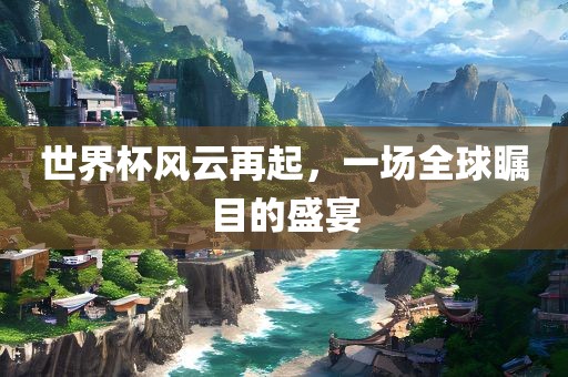 世界杯风云再起，一场全球瞩目的盛宴洛阳市法福文化传播有限公司